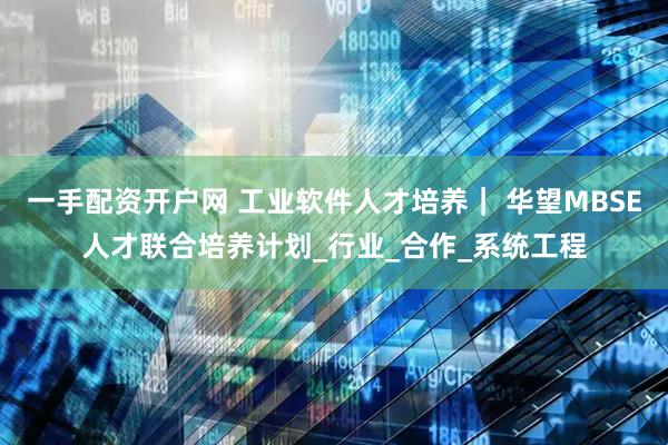 一手配资开户网 工业软件人才培养｜ 华望MBSE人才联合培养计划_行业_合作_系统工程