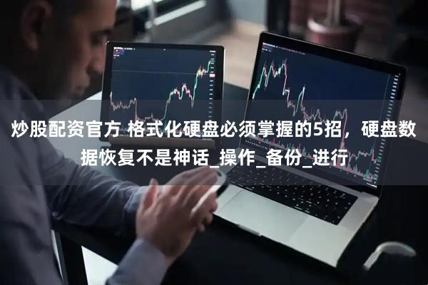 炒股配资官方 格式化硬盘必须掌握的5招，硬盘数据恢复不是神话_操作_备份_进行