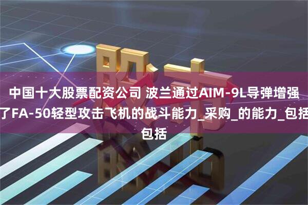 中国十大股票配资公司 波兰通过AIM-9L导弹增强了FA-50轻型攻击飞机的战斗能力_采购_的能力_包括