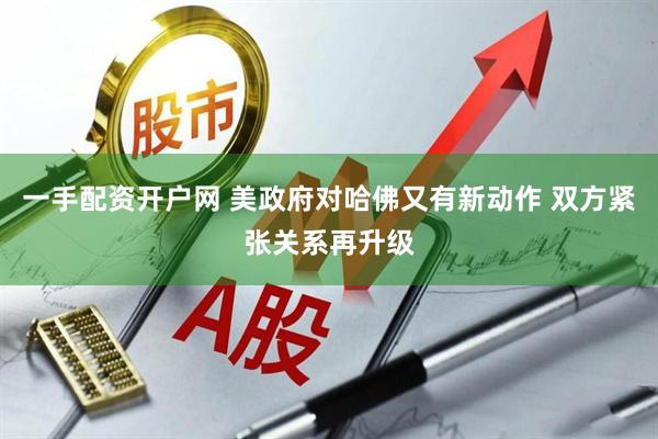 一手配资开户网 美政府对哈佛又有新动作 双方紧张关系再升级
