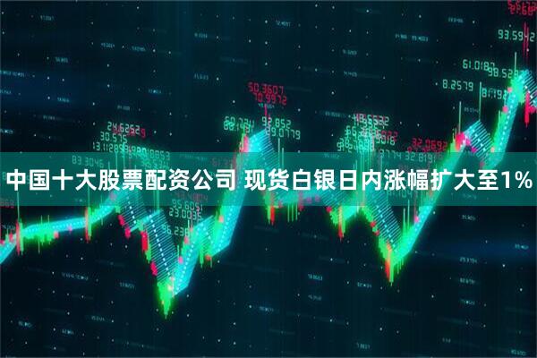 中国十大股票配资公司 现货白银日内涨幅扩大至1%
