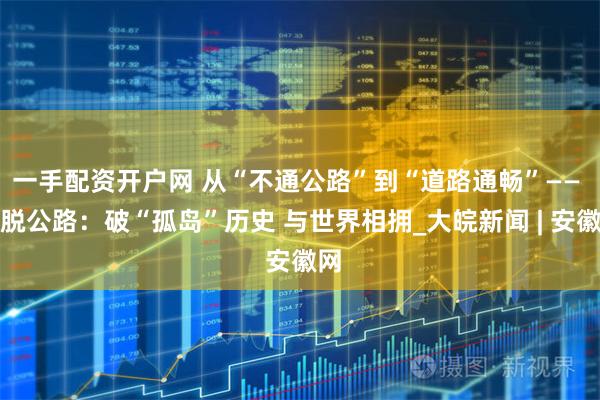 一手配资开户网 从“不通公路”到“道路通畅”—— 墨脱公路：破“孤岛”历史 与世界相拥_大皖新闻 | 安徽网