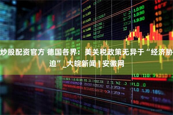 炒股配资官方 德国各界：美关税政策无异于“经济胁迫”_大皖新闻 | 安徽网