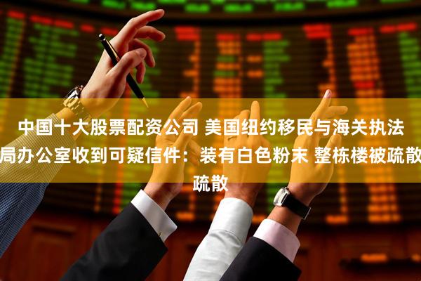 中国十大股票配资公司 美国纽约移民与海关执法局办公室收到可疑信件：装有白色粉末 整栋楼被疏散