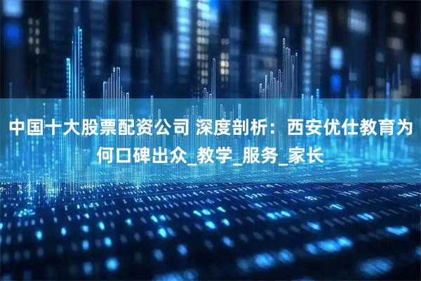 中国十大股票配资公司 深度剖析：西安优仕教育为何口碑出众_教学_服务_家长