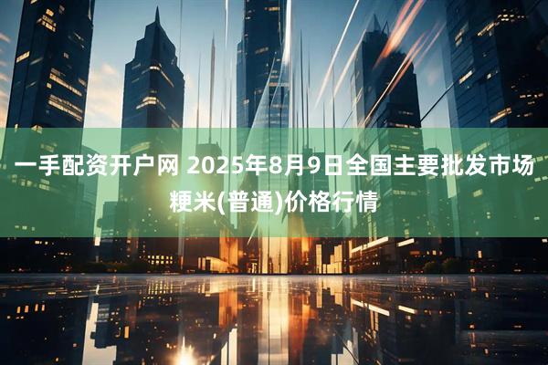 一手配资开户网 2025年8月9日全国主要批发市场粳米(普通)价格行情