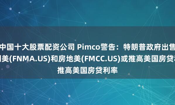 中国十大股票配资公司 Pimco警告：特朗普政府出售房利美(FNMA.US)和房地美(FMCC.US)或推高美国房贷利率