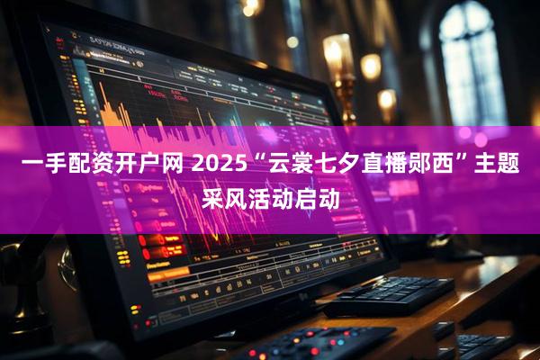 一手配资开户网 2025“云裳七夕直播郧西”主题采风活动启动