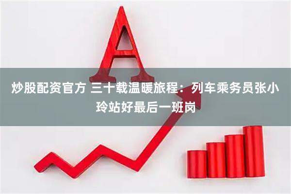 炒股配资官方 三十载温暖旅程：列车乘务员张小玲站好最后一班岗