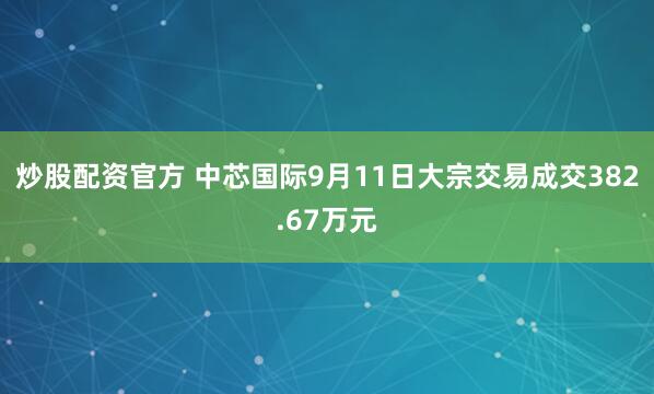 炒股配资官方 中芯国际9月11日大宗交易成交382.67万元