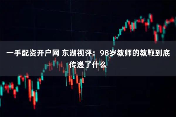 一手配资开户网 东湖视评：98岁教师的教鞭到底传递了什么