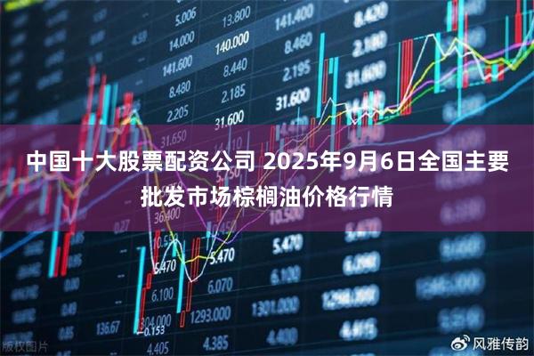 中国十大股票配资公司 2025年9月6日全国主要批发市场棕榈油价格行情