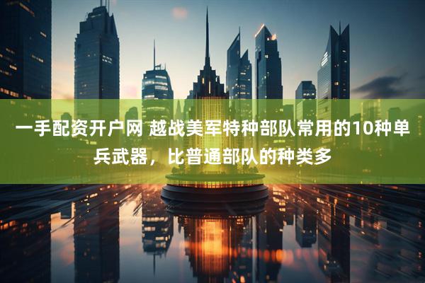 一手配资开户网 越战美军特种部队常用的10种单兵武器，比普通部队的种类多