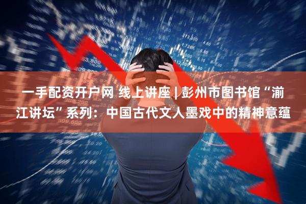 一手配资开户网 线上讲座 | 彭州市图书馆“湔江讲坛”系列：中国古代文人墨戏中的精神意蕴