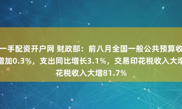 一手配资开户网 财政部：前八月全国一般公共预算收入同比增加0.3%，支出同比增长3.1%，交易印花税收入大增81.7%