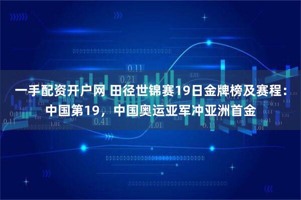 一手配资开户网 田径世锦赛19日金牌榜及赛程：中国第19，中国奥运亚军冲亚洲首金