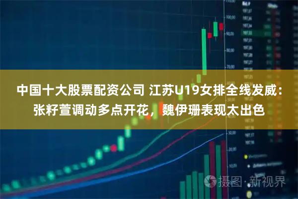 中国十大股票配资公司 江苏U19女排全线发威：张籽萱调动多点开花，魏伊珊表现太出色
