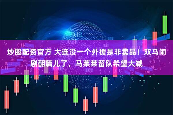 炒股配资官方 大连没一个外援是非卖品!双马闹剧翻篇儿了,马莱莱留队希望大减
