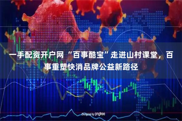 一手配资开户网 “百事酷宝”走进山村课堂，百事重塑快消品牌公益新路径
