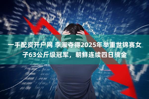 一手配资开户网 李淑夺得2025年举重世锦赛女子63公斤级冠军，朝鲜连续四日摘金