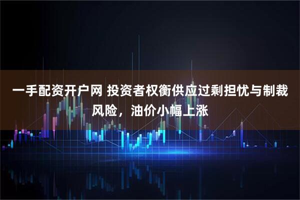 一手配资开户网 投资者权衡供应过剩担忧与制裁风险，油价小幅上涨