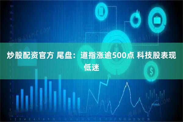 炒股配资官方 尾盘：道指涨逾500点 科技股表现低迷