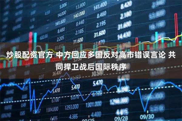 炒股配资官方 中方回应多国反对高市错误言论 共同捍卫战后国际秩序