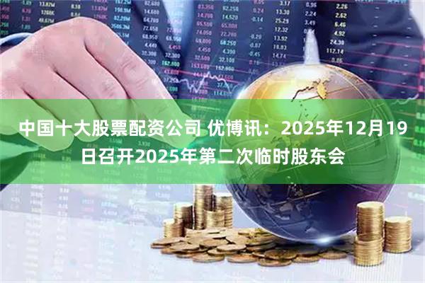 中国十大股票配资公司 优博讯：2025年12月19日召开2025年第二次临时股东会