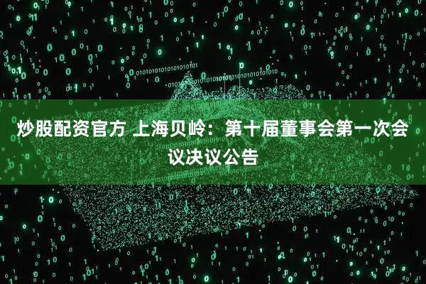 炒股配资官方 上海贝岭：第十届董事会第一次会议决议公告