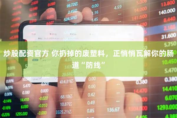 炒股配资官方 你扔掉的废塑料，正悄悄瓦解你的肠道“防线”