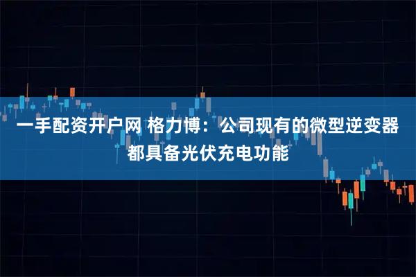 一手配资开户网 格力博：公司现有的微型逆变器都具备光伏充电功能