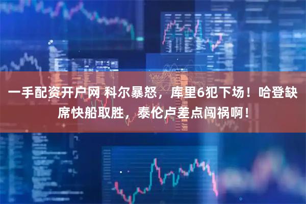 一手配资开户网 科尔暴怒,库里6犯下场!哈登缺席快船取胜,泰伦卢差点闯祸啊!