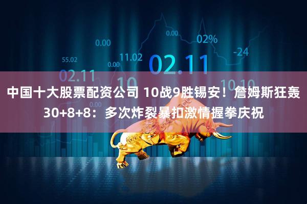 中国十大股票配资公司 10战9胜锡安！詹姆斯狂轰30+8+8：多次炸裂暴扣激情握拳庆祝