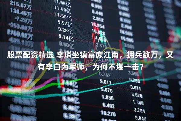 股票配资精选 李璘坐镇富庶江南，拥兵数万，又有李白为军师，为何不堪一击？