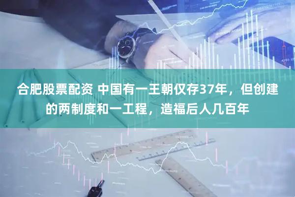 合肥股票配资 中国有一王朝仅存37年，但创建的两制度和一工程，造福后人几百年