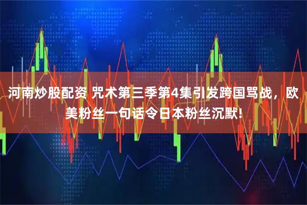 河南炒股配资 咒术第三季第4集引发跨国骂战，欧美粉丝一句话令日本粉丝沉默!