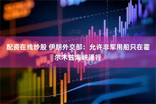 配资在线炒股 伊朗外交部:允许非军用船只在霍尔木兹海峡通行