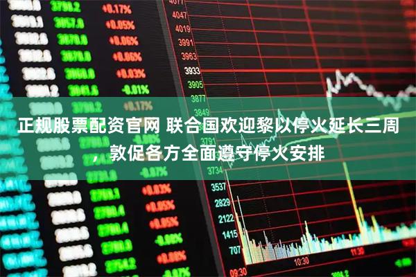 正规股票配资官网 联合国欢迎黎以停火延长三周，敦促各方全面遵守停火安排