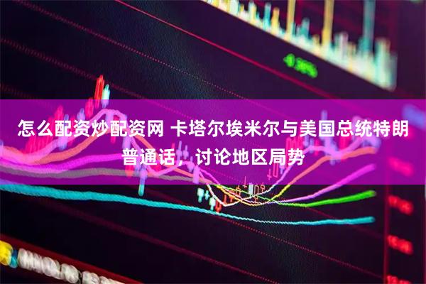 怎么配资炒配资网 卡塔尔埃米尔与美国总统特朗普通话，讨论地区局势