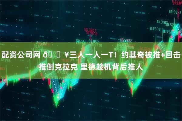 配资公司网 🔥三人一人一T！约基奇被推+回击推倒克拉克 里德趁机背后推人