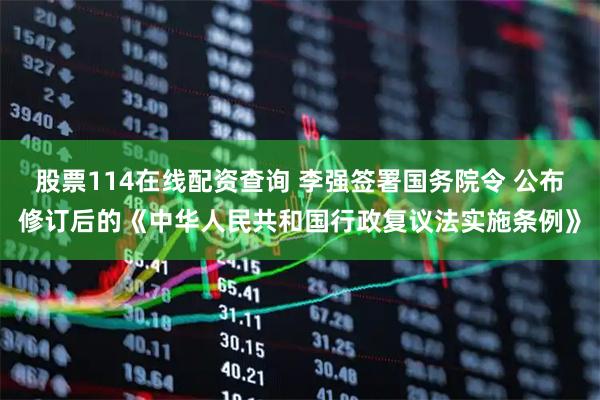 股票114在线配资查询 李强签署国务院令 公布修订后的《中华人民共和国行政复议法实施条例》