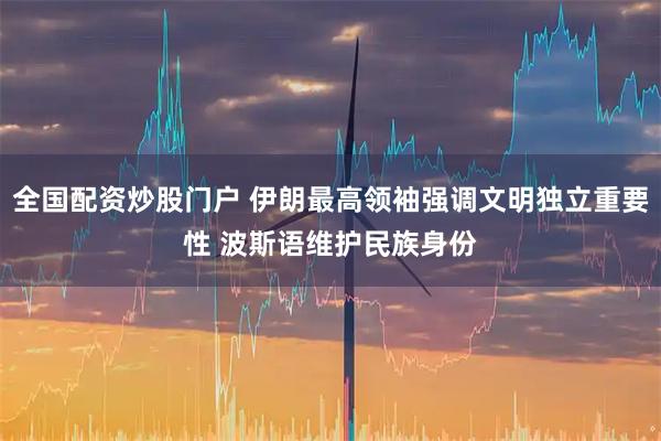 全国配资炒股门户 伊朗最高领袖强调文明独立重要性 波斯语维护民族身份