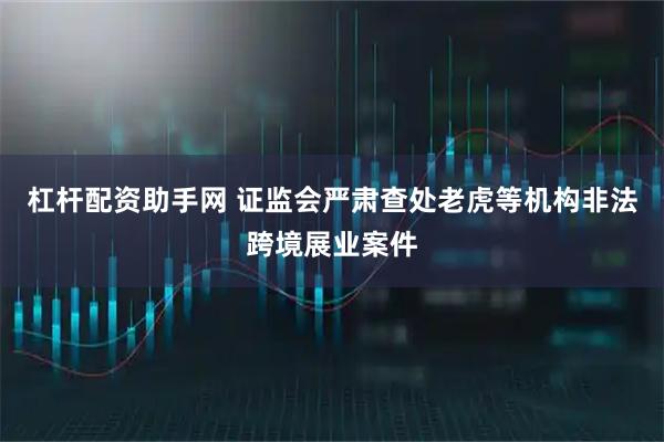杠杆配资助手网 证监会严肃查处老虎等机构非法跨境展业案件