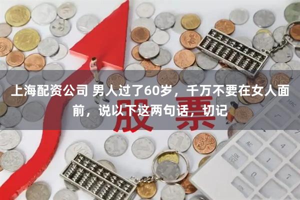 上海配资公司 男人过了60岁，千万不要在女人面前，说以下这两句话，切记