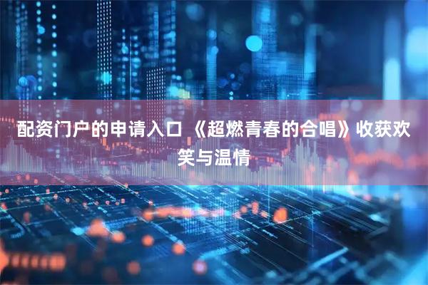 配资门户的申请入口 《超燃青春的合唱》收获欢笑与温情