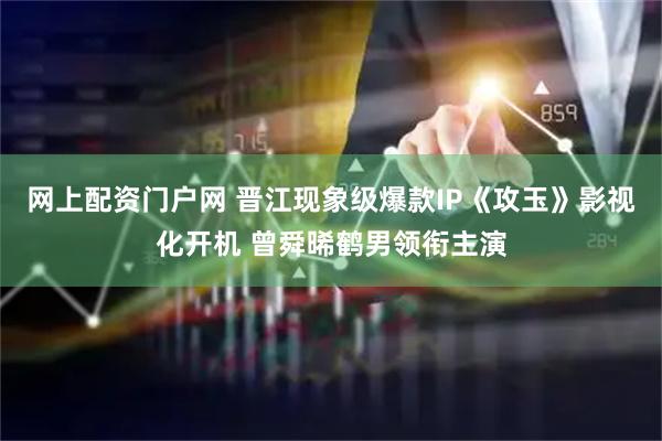 网上配资门户网 晋江现象级爆款IP《攻玉》影视化开机 曾舜晞鹤男领衔主演
