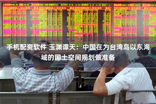 手机配资软件 玉渊谭天：中国在为台湾岛以东海域的国土空间规划做准备