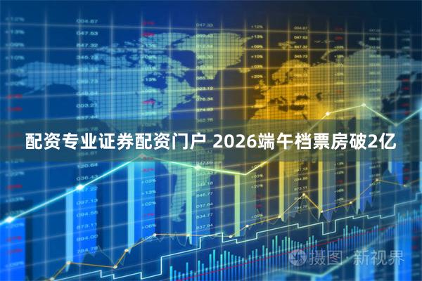 配资专业证券配资门户 2026端午档票房破2亿