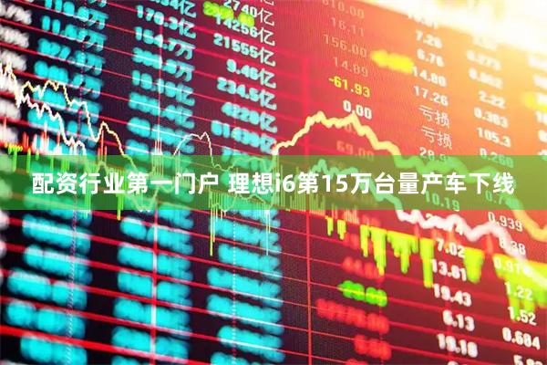 配资行业第一门户 理想i6第15万台量产车下线